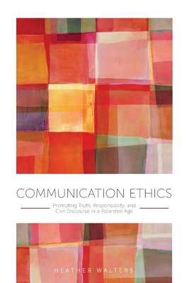 Communication Ethics: Promoting Truth, Responsibility, and Civil Discourse in a Polarized Age - Walters, Heather