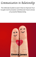 Communication in Relationship: The Ultimate Guide to Learn How to Improve Your Couple Communication and Discover how to Grow a Successful Relationship.