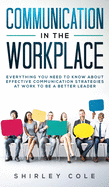 Communication In The Workplace: Everything You Need To Know About Effective Communication Strategies At Work To Be A Better Leader