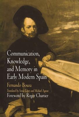 Communication, Knowledge, and Memory in Early Modern Spain - Bouza, Fernando, and Lopez, Sonia (Translated by), and Agnew, Michael (Translated by)