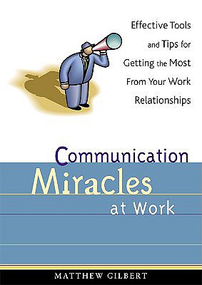Communication Miracles at Work: Effective Tools and Tips for Getting the Most from Your Work Relationships - Gilbert, Matthew
