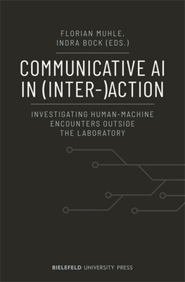 Communicative AI in (Inter-)Action: Investigating Human-Machine Encounters Outside the Laboratory - Muhle, Florian (Editor), and Bock, Indra (Editor)