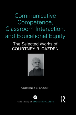 Communicative Competence, Classroom Interaction, and Educational Equity: The Selected Works of Courtney B. Cazden - Cazden, Courtney B.