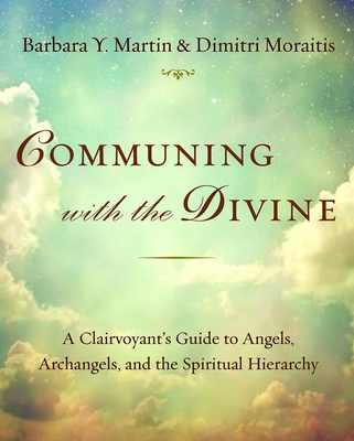 Communing with the Divine: A Clairvoyant's Guide to Angels, Archangels, and the Spiritual Hierarchy - Martin, Barbara Y, and Moraitis, Dimitri