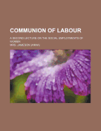 Communion of Labour; A Second Lecture on the Social Employments of Women