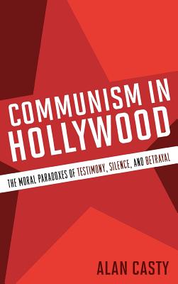 Communism in Hollywood: The Moral Paradoxes of Testimony, Silence, and Betrayal - Casty, Alan