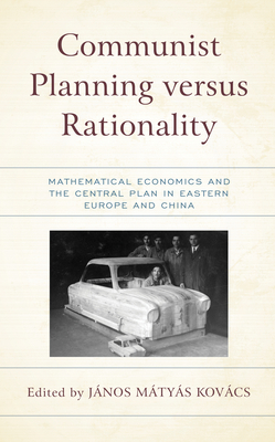 Communist Planning versus Rationality: Mathematical Economics and the Central Plan in Eastern Europe and China - Kovcs, Jnos Matyas (Editor), and Avramov, Roumen (Contributions by), and Belykh, Andrei (Contributions by)