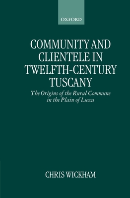 Community and Clientele in Twelfth-Century Tuscany: The Origins of the Rural Commune in the Plain of Lucca - Wickham, Chris