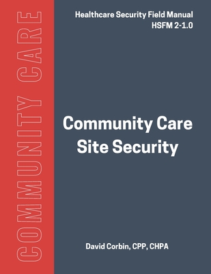 Community Care Site Security: Healthcare Security Field Manual 2-1.0 - Corbin, David