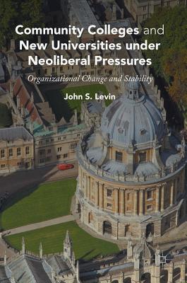 Community Colleges and New Universities Under Neoliberal Pressures: Organizational Change and Stability - Levin, John S