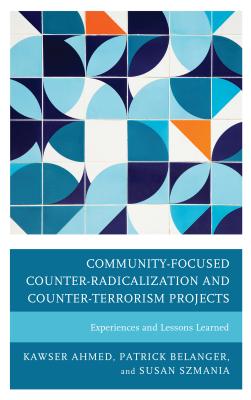 Community-Focused Counter-Radicalization and Counter-Terrorism Projects: Experiences and Lessons Learned - Ahmed, Kawser, and Belanger, Patrick, and Szmania, Susan