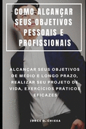 Como Alcanar Seus Objetivos Pessoais E Profissionais: Alcanar Seus Objetivos de Mdio E Longo Prazo, Realizar Seu Projeto de Vida, Exerccios Prticos Eficazes