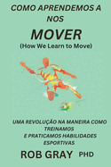 COMO APRENDEMOS A NOS MOVER (How We Learn to Move): Uma Revolu??o Na Maneira Como Treinamos E Praticamos Habilidades Esportivas