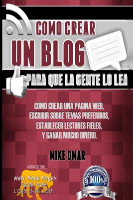 Como Crear un Blog Para que la Gente lo Lea: Cmo crear una pgina web, escribir sobre temas preferidos, establecer lectores fieles, y ganar mucho dinero. - Omar, Mike