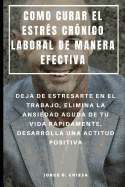 Como Curar El Estr?s Cr?nico Laboral de Manera Efectiva: Deja de Estresarte En El Trabajo, Elimina La Ansiedad Aguda de Tu Vida Rpidamente, Desarroll Una Actitud Positiva