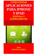 Como Enviar Aplicaciones Para iPhone Y iPad Exitosa Y Rapidamente: Enviar a la App Store Y Obtener La Aprobacion de Su Aplicacion de Manera Exitosa, Con O Sin Codificacion. Explicaciones Y Soluciones a Los Problemas Comunes Con Itunes, Xcode, E IOS