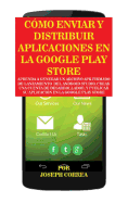 Como Enviar y Distribuir Aplicaciones En La Google Play Store: Aprenda a Generar Un Archivo Apk Firmado de Lanzamiento del Android Studio, Crear Una Cuenta de Desarrollador, y Publicar Su Aplicacion En La Google Play Store