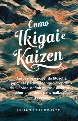 Como Ikigai e Kaizen: Aproveite o poder da filosofia japonesa para descobrir o prop?sito da sua vida, definir metas e alcan?ar a melhoria cont?nua para realiza??o e sucesso - Blackwood, Julian