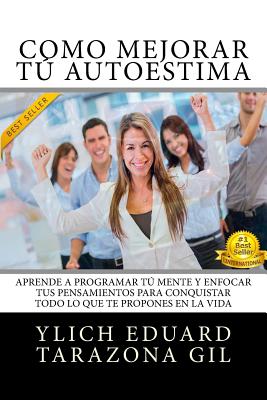 Como Mejorar T AUTOESTIMA: Aprende a Programar T Mente y Enfocar tus Pensamientos Para Conquistar todo lo que te Propones en la Vida - Tarazona Gil, Ylich Eduard