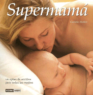 Como Ser una Supermama: Manual de Superviviencia Para Madres Primerizas y "Plan de Accion" Para Todas las Madres