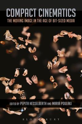 Compact Cinematics: The Moving Image in the Age of Bit-Sized Media - Hesselberth, Pepita (Editor), and Poulaki, Maria (Editor)