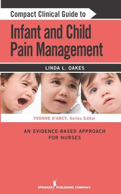 Compact Clinical Guide to Infant and Child Pain Management: An Evidence-Based Approach for Nurses - Oakes, Linda L, Msn, Ccn, and D'Arcy, Yvonne, MS, CNS (Editor)