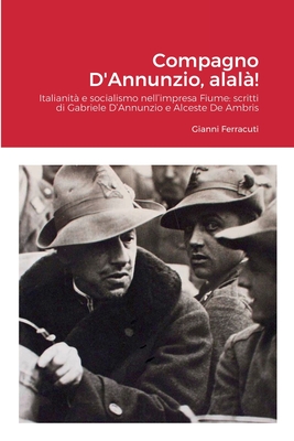 Compagno D'Annunzio, alal?!: Italianit? e socialismo nell'impresa Fiume: scritti di Gabriele D'Annunzio e Alceste De Ambris - Ferracuti, Gianni, and D'Annunzio, Gabriele, and De Ambris, Alceste