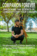 Companion Forever: Unlocking the Science of Longevity for Your Canine: The Ultimate Guide to a Happier, Healthier Life for Your Dog Through Diet, Exercise, and More