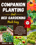 Companion Planting and Bed Gardening Made Easy: The Ultimate Beginner's Guide. Unlock the Secrets to Growing a More Bountiful, Sustainable, and Healthy Vegetable Garden in Your Backyard (2 Books in 1)