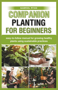 companion planting for beginners: easy-to-follow manual for growing healthy plants using sustainable practices