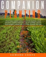 Companion Planting: Vegetable gardening guide for keeping ypur organic garden healthy like an expert. Create your edible landscape of a few square meters