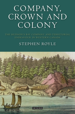 Company, Crown and Colony: The Hudson's Bay Company and Territorial Endeavour in Western Canada - Royle, Stephen