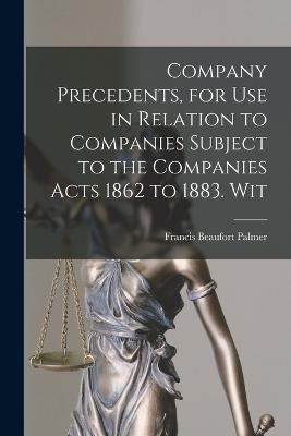 Company Precedents, for use in Relation to Companies Subject to the Companies Acts 1862 to 1883. Wit - Palmer, Francis Beaufort