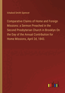 Comparative Claims of Home and Foreign Missions: a Sermon Preached in the Second Presbyterian Church in Brooklyn On the Day of the Annual Contribution for Home Missions, April 2d, 1843.