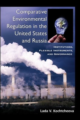 Comparative Environmental Regulation in the United States and Russia: Institutions, Flexible Instruments, and Governance - Kochtcheeva, Lada V