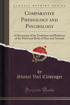 Comparative Physiology and Psychology: A Discussion of the Evolution and Relations of the Mind and Body of Man and Animals (Classic Reprint) - Clevenger, Shobal Vail