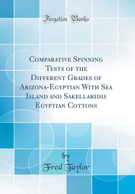 Comparative Spinning Tests of the Different Grades of Arizona-Egyptian with Sea Island and Sakellaridis Egyptian Cottons (Classic Reprint) - Taylor, Fred
