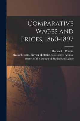 Comparative Wages and Prices, 1860-1897 [microform] - Wadlin, Horace G (Horace Greeley) 1 (Creator), and Massachusetts Bureau of Statistics O (Creator)