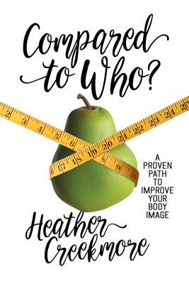 Compared to Who?: A Proven Path to Improve Your Body Image - Creekmore, Heather