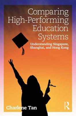 Comparing High-Performing Education Systems: Understanding Singapore, Shanghai, and Hong Kong - Tan, Charlene