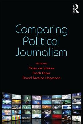 Comparing Political Journalism - de Vreese, Claes (Editor), and Esser, Frank (Editor), and Hopmann, David Nicolas (Editor)