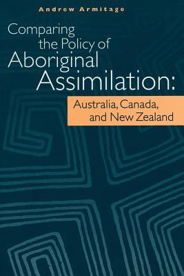 Comparing the Policy of Aboriginal Assimilation: Australia, Canada, and New Zealand - Armitage, Andrew