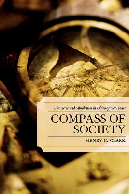 Compass of Society: Commerce and Absolutism in Old-Regime France - Clark, Henry C
