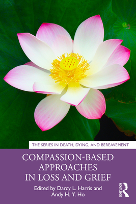 Compassion-Based Approaches in Loss and Grief - Harris, Darcy L (Editor), and Ho, Andy H Y (Editor)