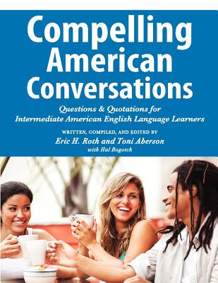 Compelling American Conversations: Questions and Quotations for Intermediate American English Language Learners - Roth, Eric H, and Aberson, Toni, and Bogotch, Hal