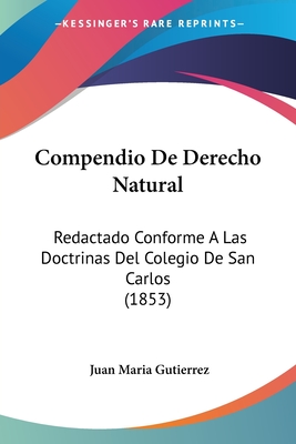 Compendio De Derecho Natural: Redactado Conforme A Las Doctrinas Del Colegio De San Carlos (1853) - Gutierrez, Juan Maria