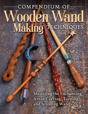 Compendium of Wooden Wand Making Techniques (Hc): Mastering the Enchanting Art of Carving, Turning, and Scrolling Wands - Gross, Barry (Contributions by), and Miller, James Ray (Contributions by), and Baggetta, Al (Contributions by)