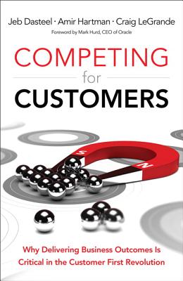 Competing for Customers: Why Delivering Business Outcomes is Critical in the Customer First Revolution - Dasteel, Jeb, and Hartman, Amir, and LeGrande, Craig
