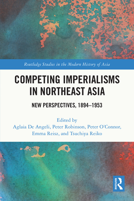 Competing Imperialisms in Northeast Asia: New Perspectives, 1894-1953 - de Angeli, Aglaia (Editor), and Robinson, Peter (Editor), and O'Connor, Peter (Editor)