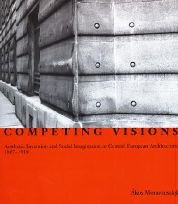 Competing Visions: Aesthetic Invention and Social Imagination in Central European Architecture, 1867-1918 - Moravansky, Akos